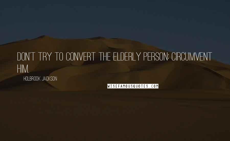 Holbrook Jackson Quotes: Don't try to convert the elderly person; circumvent him.
