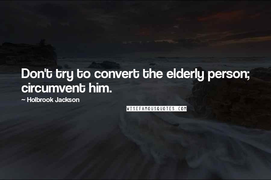 Holbrook Jackson Quotes: Don't try to convert the elderly person; circumvent him.