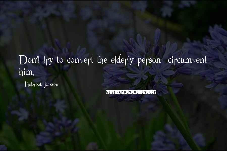 Holbrook Jackson Quotes: Don't try to convert the elderly person; circumvent him.