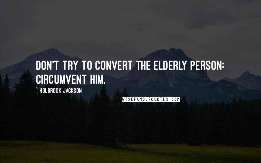Holbrook Jackson Quotes: Don't try to convert the elderly person; circumvent him.