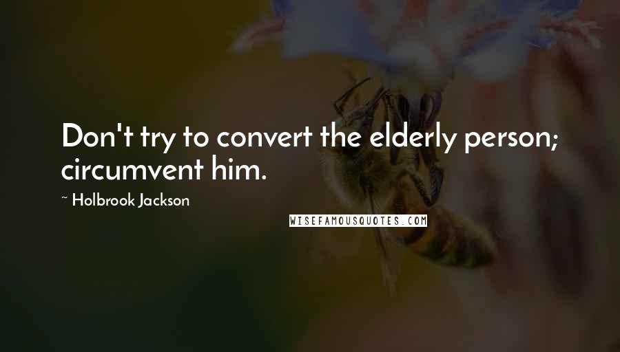 Holbrook Jackson Quotes: Don't try to convert the elderly person; circumvent him.