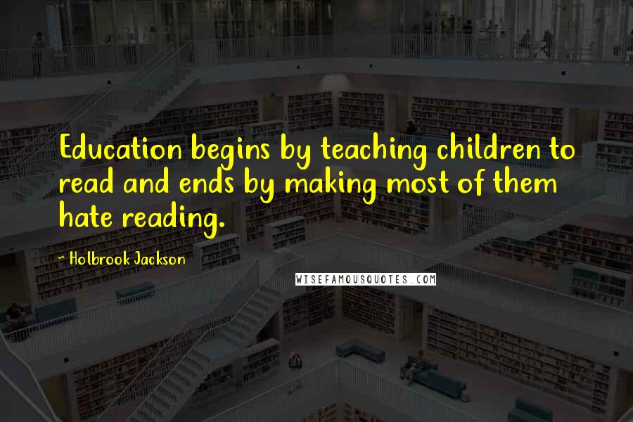 Holbrook Jackson Quotes: Education begins by teaching children to read and ends by making most of them hate reading.