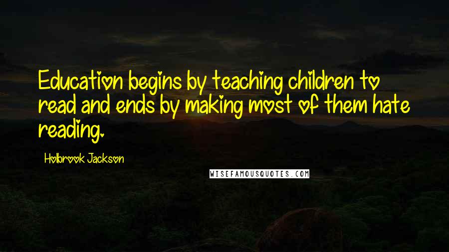 Holbrook Jackson Quotes: Education begins by teaching children to read and ends by making most of them hate reading.
