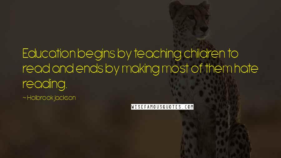 Holbrook Jackson Quotes: Education begins by teaching children to read and ends by making most of them hate reading.