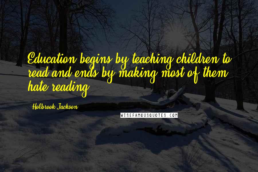 Holbrook Jackson Quotes: Education begins by teaching children to read and ends by making most of them hate reading.
