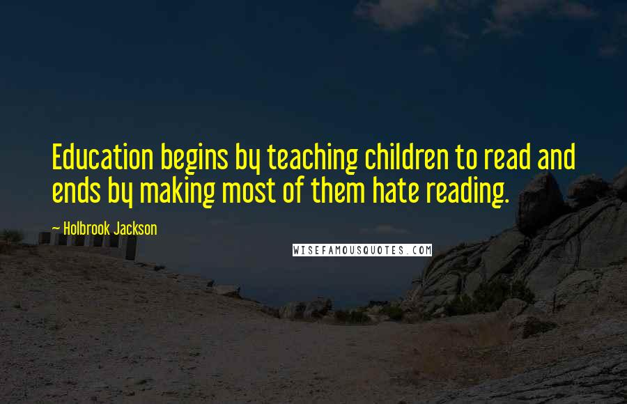 Holbrook Jackson Quotes: Education begins by teaching children to read and ends by making most of them hate reading.