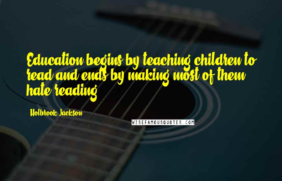 Holbrook Jackson Quotes: Education begins by teaching children to read and ends by making most of them hate reading.