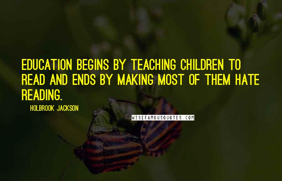 Holbrook Jackson Quotes: Education begins by teaching children to read and ends by making most of them hate reading.