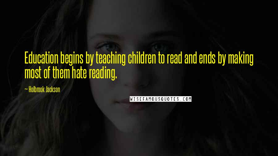 Holbrook Jackson Quotes: Education begins by teaching children to read and ends by making most of them hate reading.