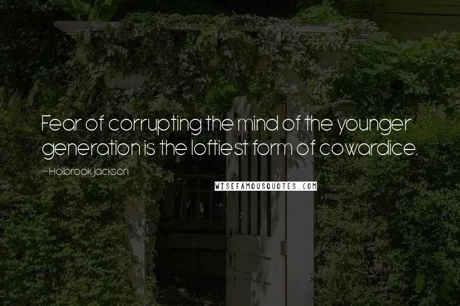 Holbrook Jackson Quotes: Fear of corrupting the mind of the younger generation is the loftiest form of cowardice.