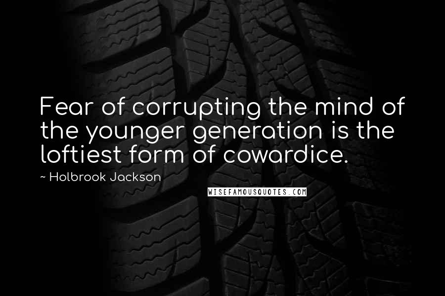 Holbrook Jackson Quotes: Fear of corrupting the mind of the younger generation is the loftiest form of cowardice.