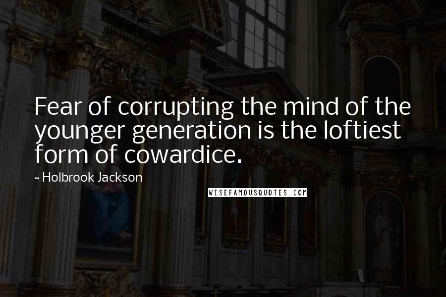 Holbrook Jackson Quotes: Fear of corrupting the mind of the younger generation is the loftiest form of cowardice.