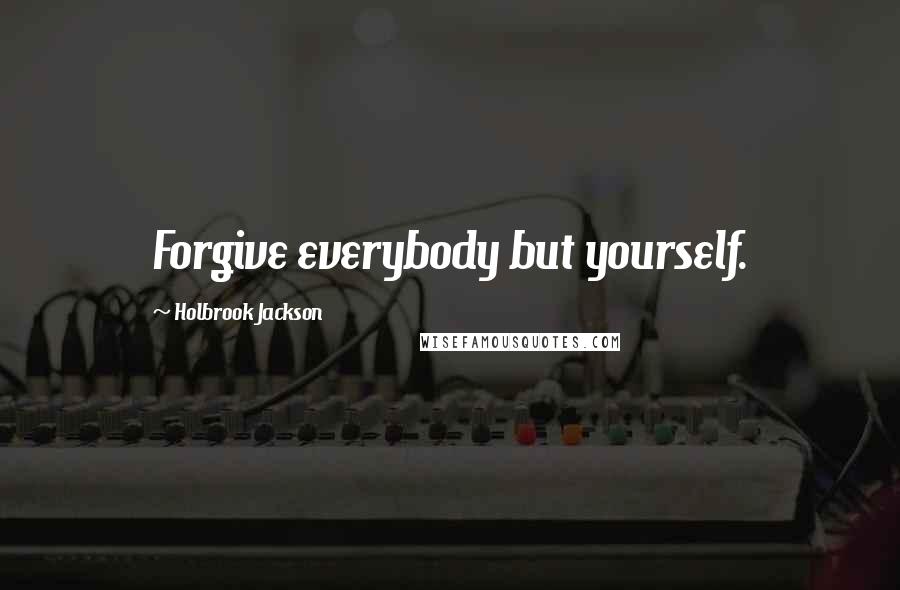 Holbrook Jackson Quotes: Forgive everybody but yourself.