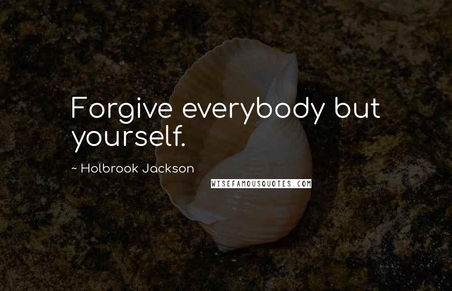 Holbrook Jackson Quotes: Forgive everybody but yourself.