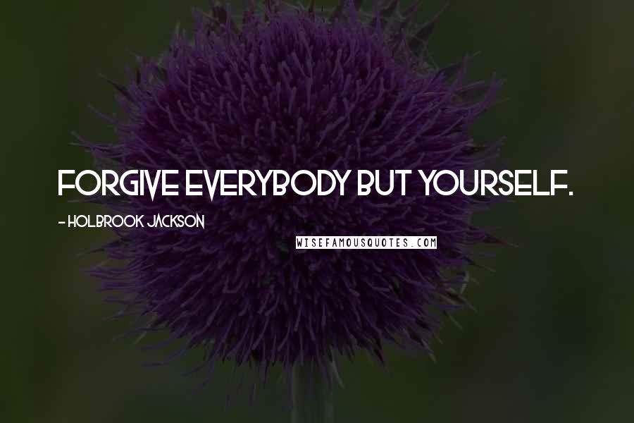 Holbrook Jackson Quotes: Forgive everybody but yourself.