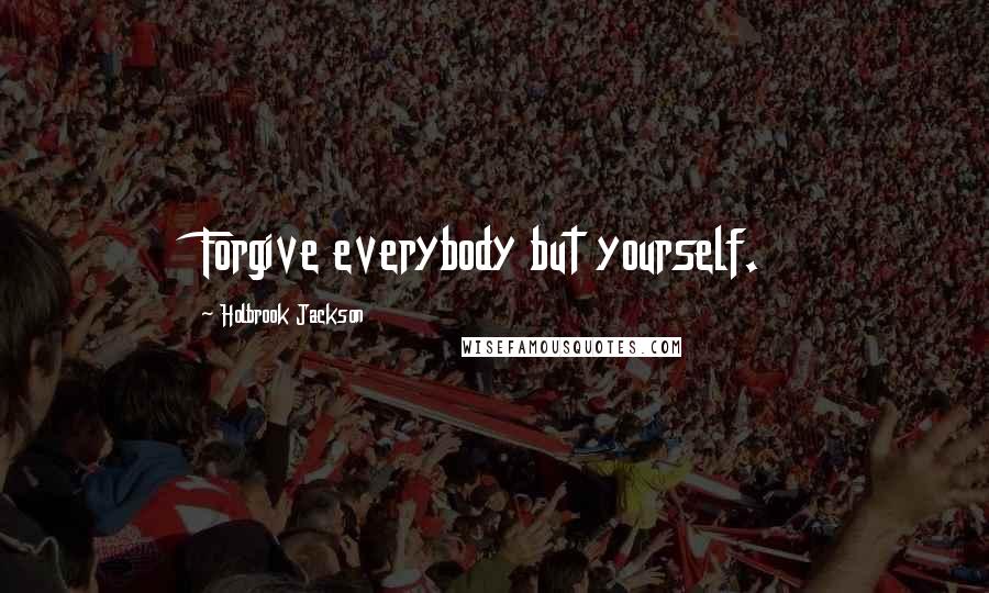 Holbrook Jackson Quotes: Forgive everybody but yourself.