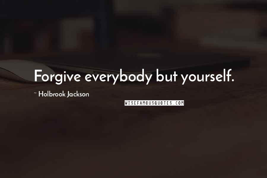 Holbrook Jackson Quotes: Forgive everybody but yourself.