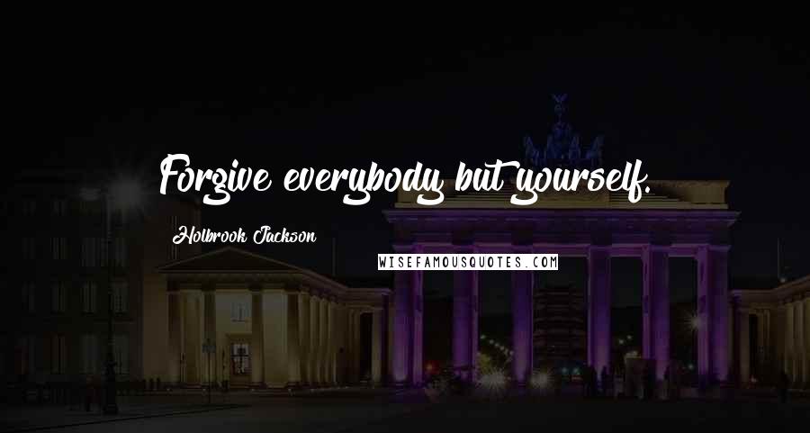 Holbrook Jackson Quotes: Forgive everybody but yourself.