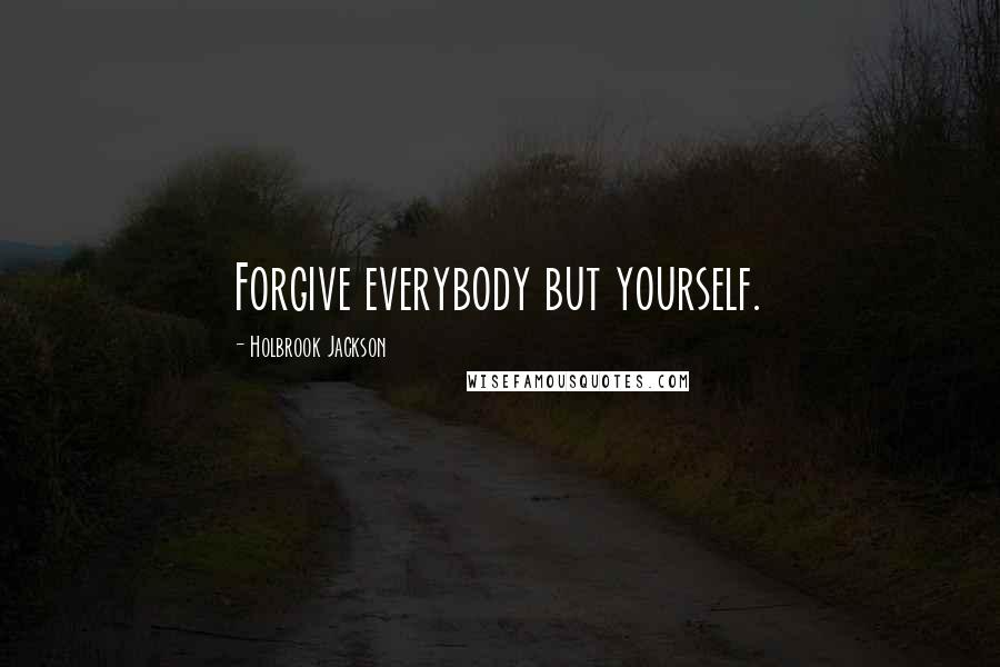 Holbrook Jackson Quotes: Forgive everybody but yourself.