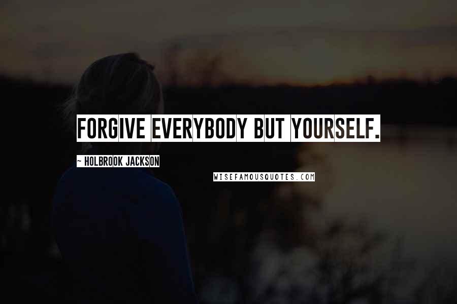 Holbrook Jackson Quotes: Forgive everybody but yourself.