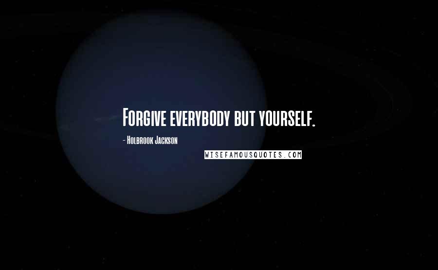 Holbrook Jackson Quotes: Forgive everybody but yourself.