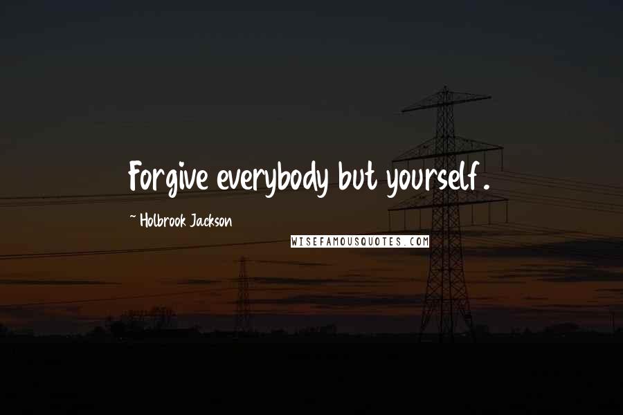 Holbrook Jackson Quotes: Forgive everybody but yourself.