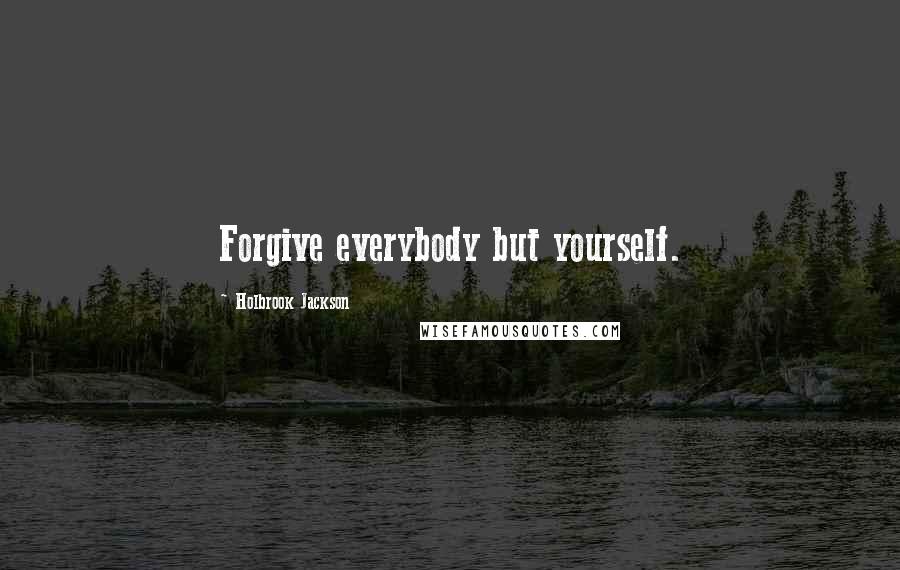 Holbrook Jackson Quotes: Forgive everybody but yourself.