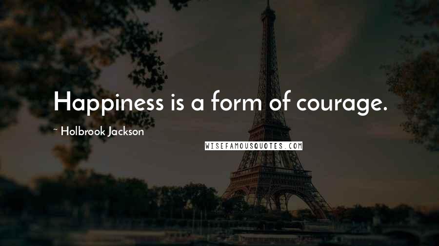 Holbrook Jackson Quotes: Happiness is a form of courage.