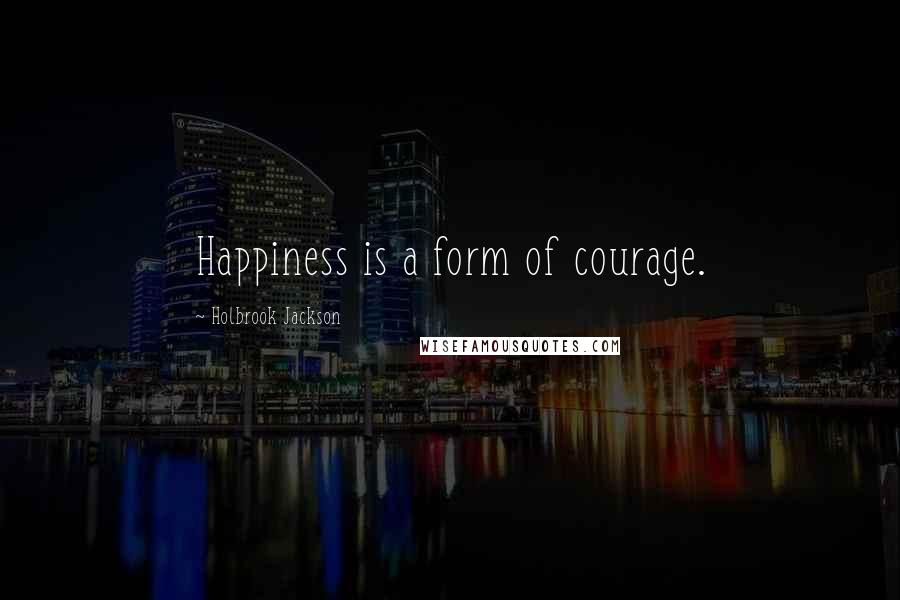 Holbrook Jackson Quotes: Happiness is a form of courage.