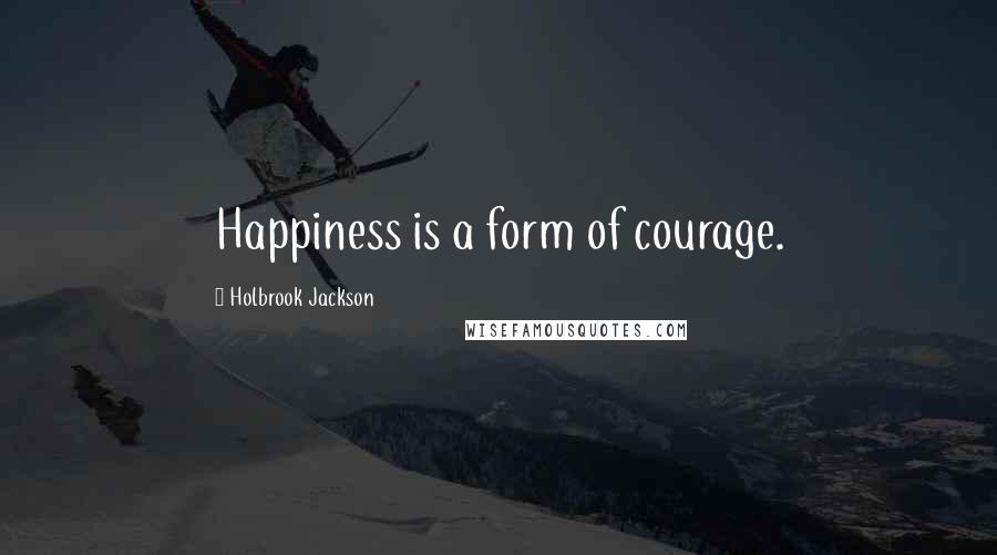 Holbrook Jackson Quotes: Happiness is a form of courage.