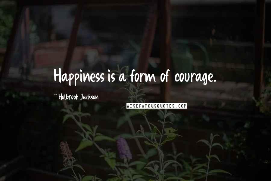 Holbrook Jackson Quotes: Happiness is a form of courage.