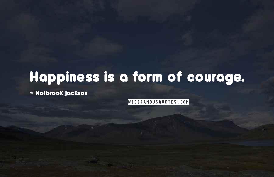 Holbrook Jackson Quotes: Happiness is a form of courage.