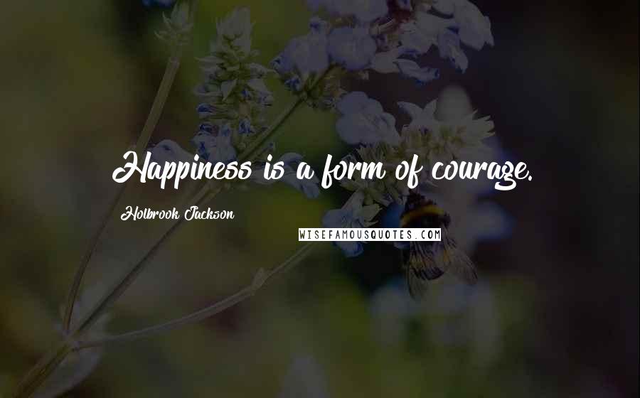 Holbrook Jackson Quotes: Happiness is a form of courage.