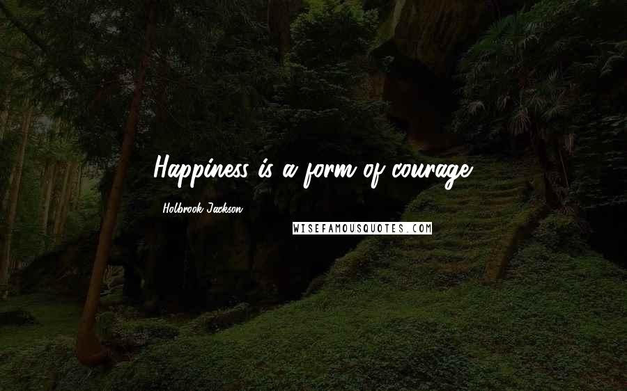 Holbrook Jackson Quotes: Happiness is a form of courage.