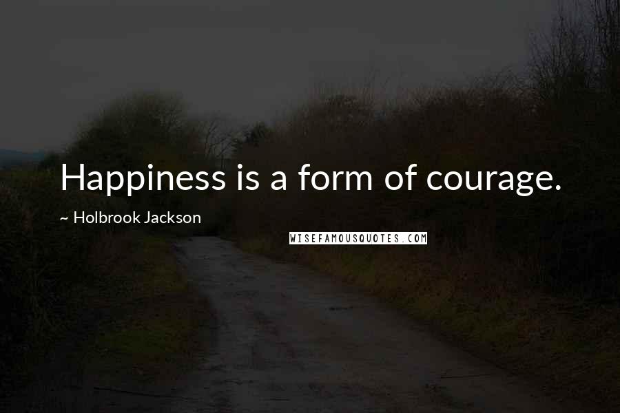 Holbrook Jackson Quotes: Happiness is a form of courage.