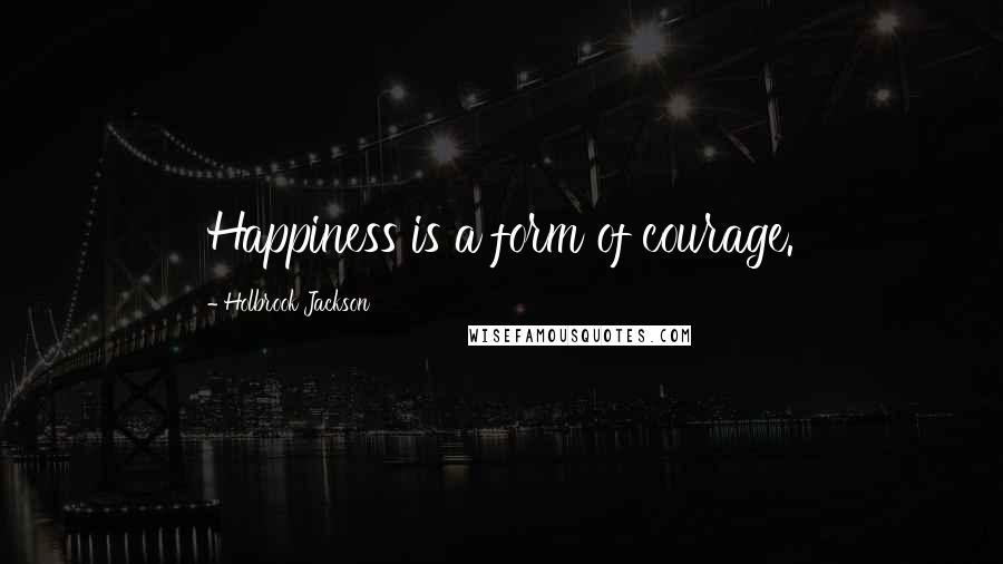 Holbrook Jackson Quotes: Happiness is a form of courage.