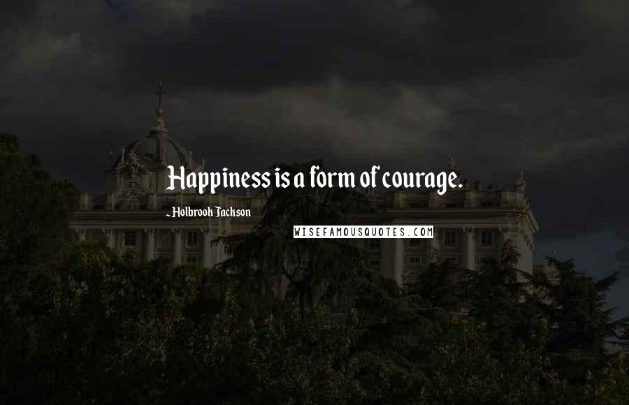 Holbrook Jackson Quotes: Happiness is a form of courage.
