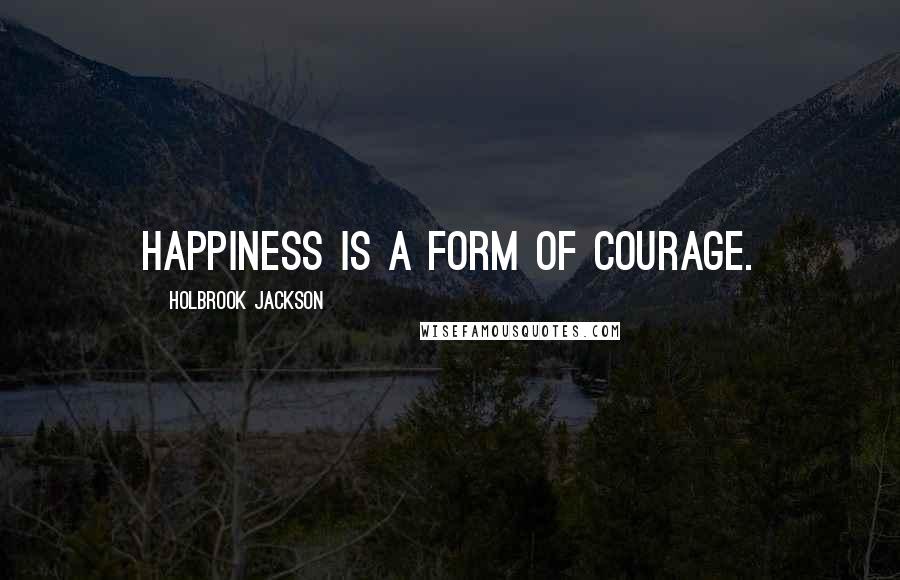 Holbrook Jackson Quotes: Happiness is a form of courage.
