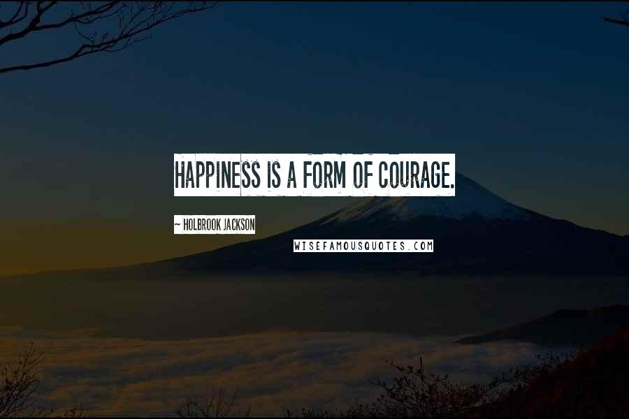 Holbrook Jackson Quotes: Happiness is a form of courage.