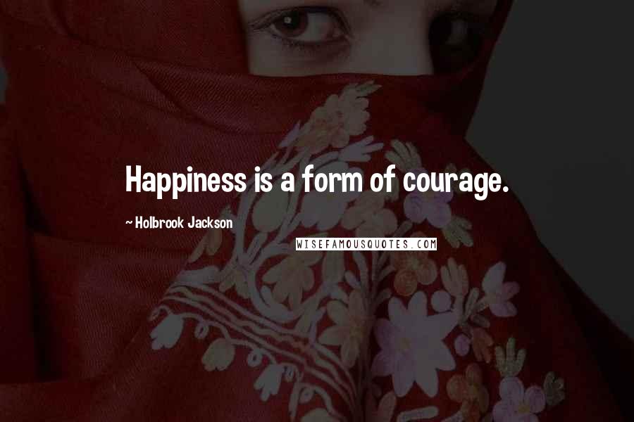 Holbrook Jackson Quotes: Happiness is a form of courage.