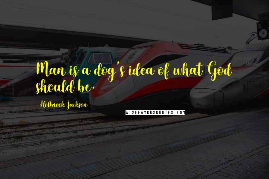 Holbrook Jackson Quotes: Man is a dog's idea of what God should be.