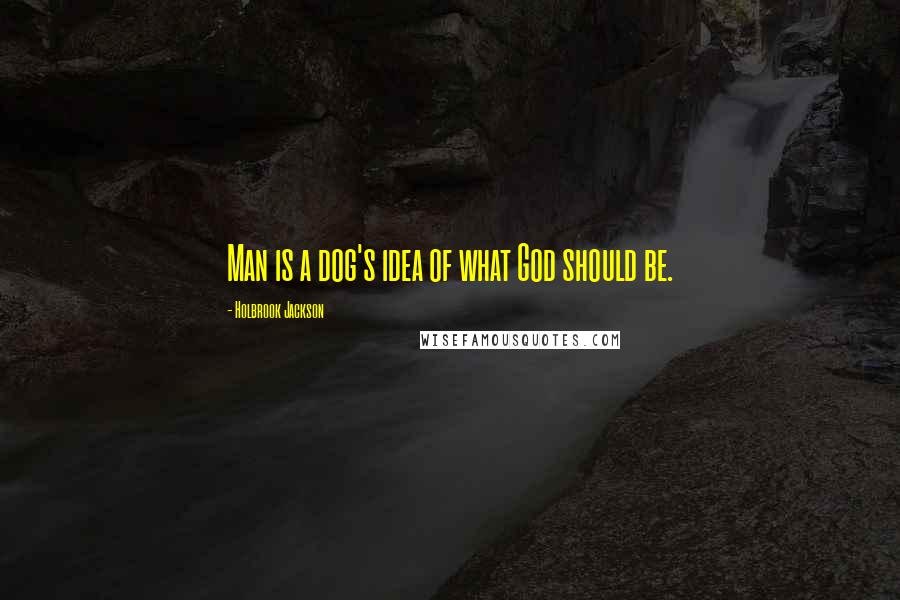 Holbrook Jackson Quotes: Man is a dog's idea of what God should be.