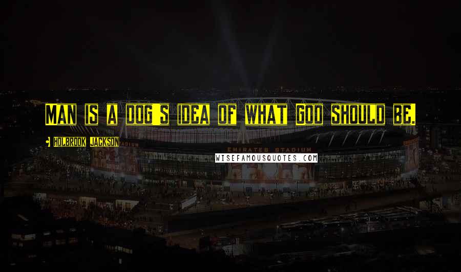 Holbrook Jackson Quotes: Man is a dog's idea of what God should be.