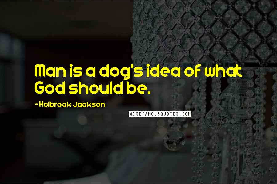 Holbrook Jackson Quotes: Man is a dog's idea of what God should be.