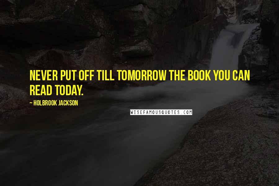 Holbrook Jackson Quotes: Never put off till tomorrow the book you can read today.