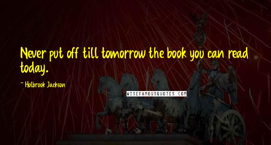 Holbrook Jackson Quotes: Never put off till tomorrow the book you can read today.