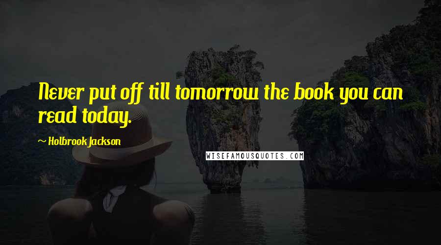 Holbrook Jackson Quotes: Never put off till tomorrow the book you can read today.