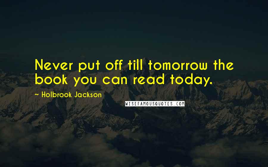 Holbrook Jackson Quotes: Never put off till tomorrow the book you can read today.