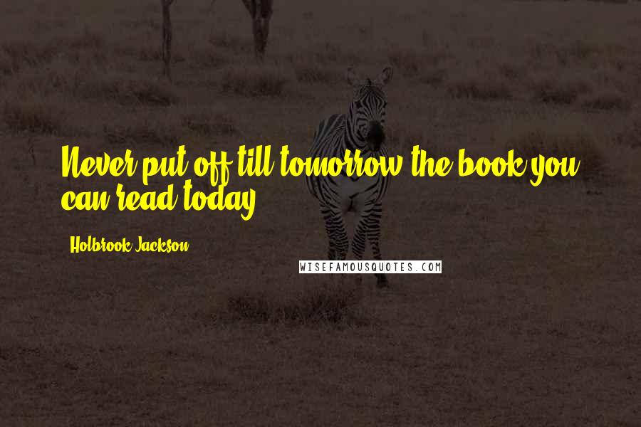 Holbrook Jackson Quotes: Never put off till tomorrow the book you can read today.