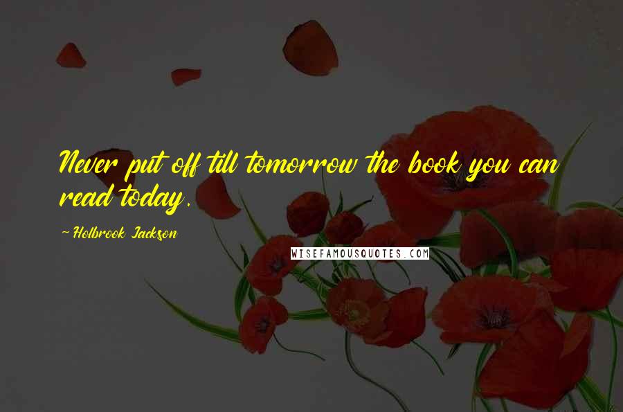 Holbrook Jackson Quotes: Never put off till tomorrow the book you can read today.